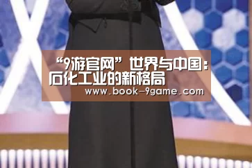 “9游官网”世界与中国:石化工业的新格局(图1) 9游游戏官网